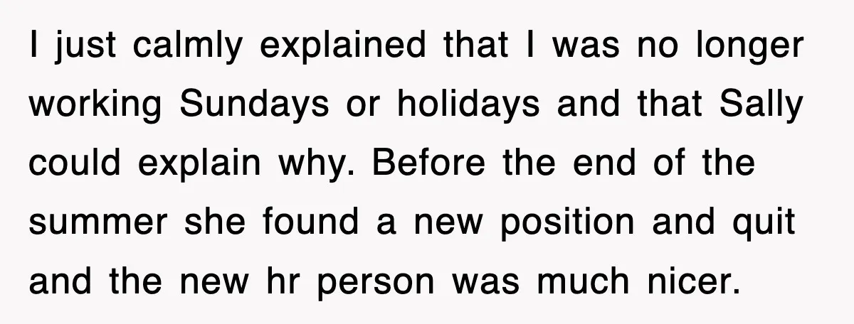 I just calmly explained that I was no longer working Sundays or holidays and that Sally could explain why. Before the end of the summer she found a new position...