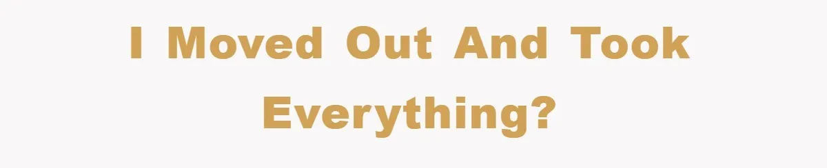 I moved out and took everything?