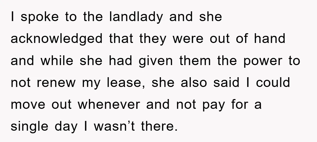 I spoke to the landlady and she acknowledged that they were out of hand and while she had given them the power to not renew my lease, she also said...