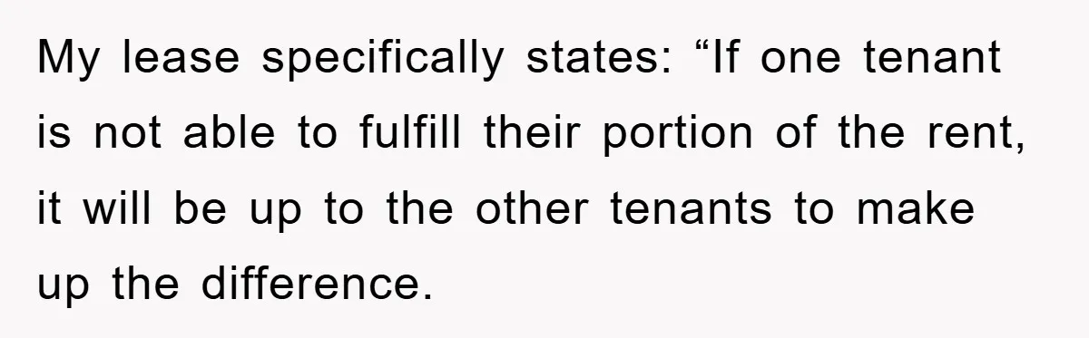 My lease specifically states: “If one tenant is not able to fulfill their portion of the rent, it will be up to the other tenants to make up the difference.
