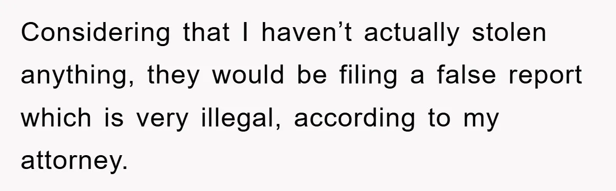 Considering that I haven’t actually stolen anything, they would be filing a false report which is very illegal, according to my attorney.