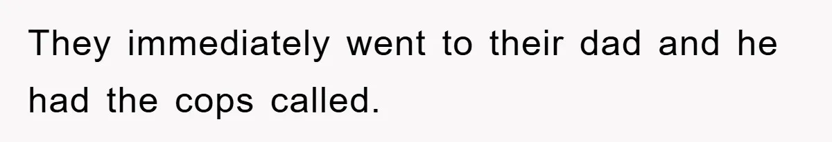 They immediately went to their dad and he had the cops called.
