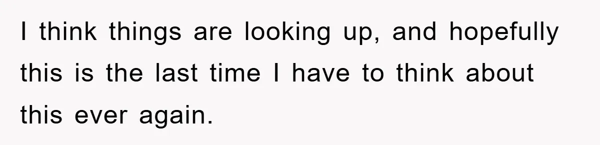 I think things are looking up, and hopefully this is the last time I have to think about this ever again.