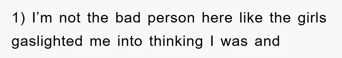 1) I’m not the bad person here like the girls gaslighted me into thinking I was and