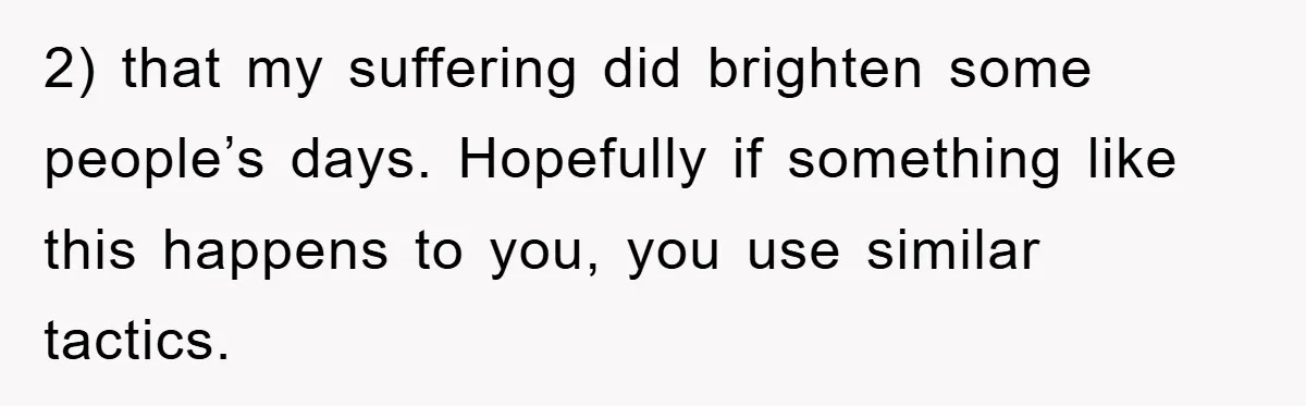 2) that my suffering did brighten some people’s days. Hopefully if something like this happens to you, you use similar tactics.