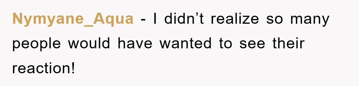 Nymyane_Aqua − I didn’t realize so many people would have wanted to see their reaction!