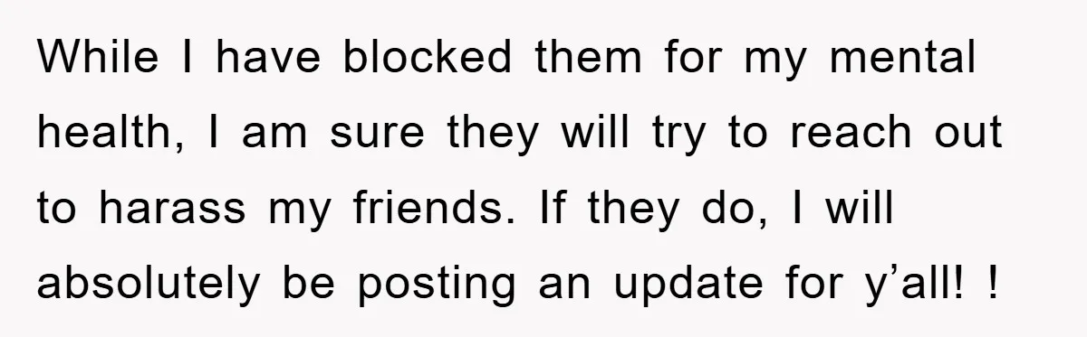 While I have blocked them for my mental health, I am sure they will try to reach out to harass my friends. If they do, I will absolutely be posting...