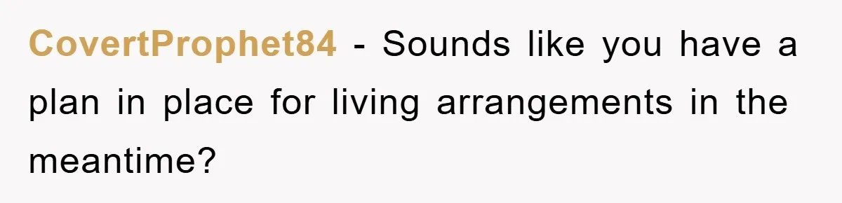 CovertProphet84 − Sounds like you have a plan in place for living arrangements in the meantime?
