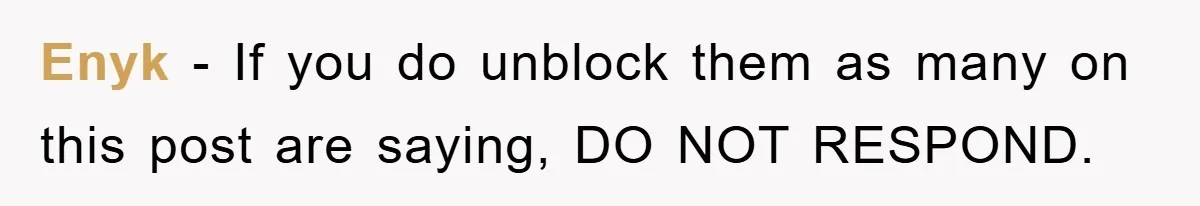 Enyk − If you do unblock them as many on this post are saying, DO NOT RESPOND.