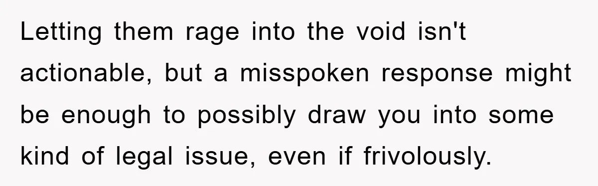 Letting them rage into the void isn't actionable, but a misspoken response might be enough to possibly draw you into some kind of legal issue, even if frivolously.