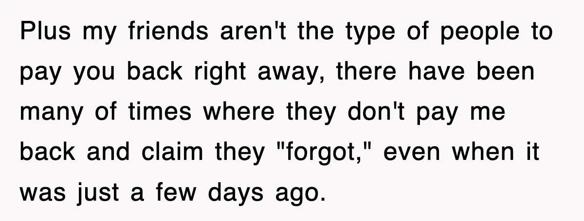 Teen Refuses to Pay $500 Dinner Bill After Friends “Forget” Their Cards, So They Called Her Cheap And Cut Her Off Plus my friends aren't the type of people to pay you back right away, there have been many of times where they don't pay me back and claim they "forgot,"...