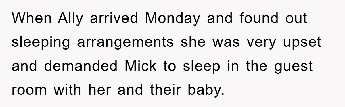 When Ally arrived Monday and found out sleeping arrangements she was very upset and demanded Mick to sleep in the guest room with her and their baby.
