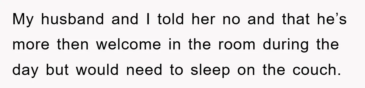 My husband and I told her no and that he’s more then welcome in the room during the day but would need to sleep on the couch.