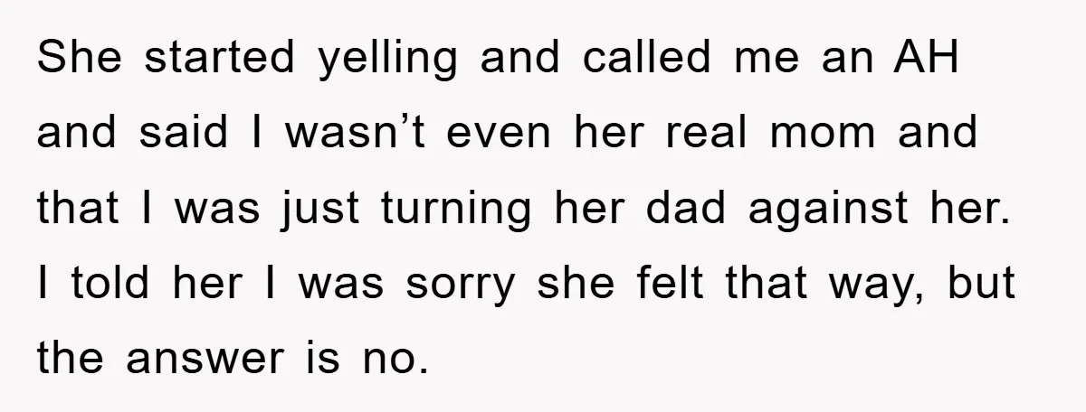 She started yelling and called me an AH and said I wasn’t even her real mom and that I was just turning her dad against her. I told her I...