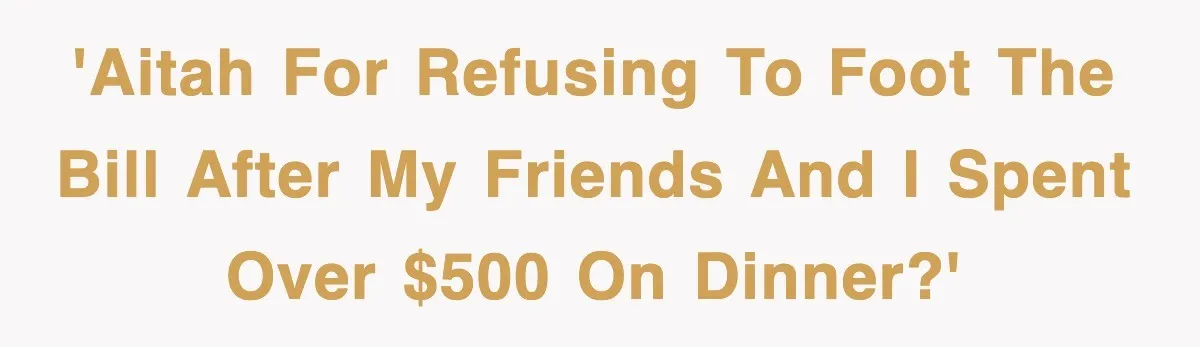 Teen Refuses to Pay $500 Dinner Bill After Friends “Forget” Their Cards, So They Called Her Cheap And Cut Her Off 'AITAH for refusing to foot the bill after my friends and I spent over $500 on dinner?'