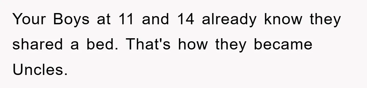 Your Boys at 11 and 14 already know they shared a bed. That's how they became Uncles.