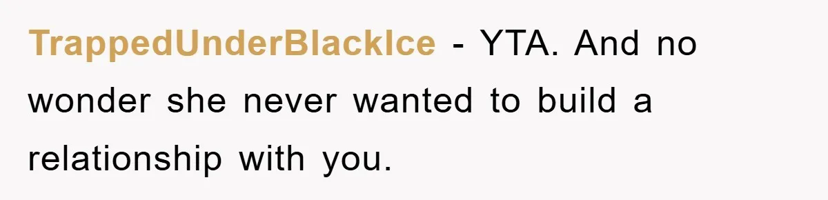 TrappedUnderBlackIce − YTA. And no wonder she never wanted to build a relationship with you.