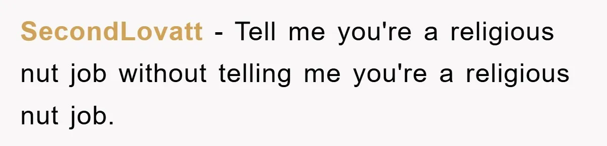 SecondLovatt − Tell me you're a religious nut job without telling me you're a religious nut job.