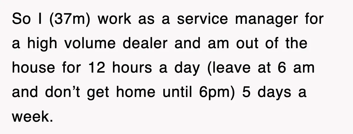 So I (37m) work as a service manager for a high volume dealer and am out of the house for 12 hours a day (leave at 6 am and don’t...
