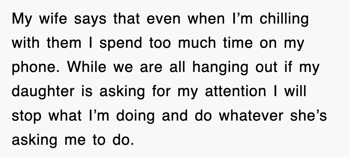 My wife says that even when I’m chilling with them I spend too much time on my phone. While we are all hanging out if my daughter is asking for...