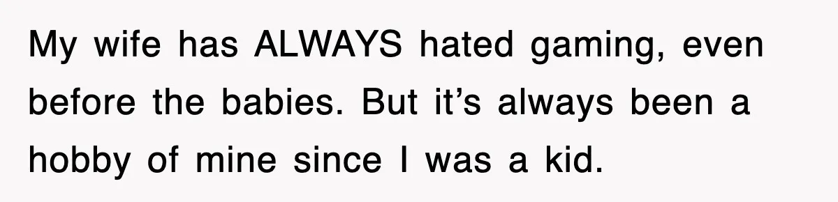 My wife has ALWAYS hated gaming, even before the babies. But it’s always been a hobby of mine since I was a kid.