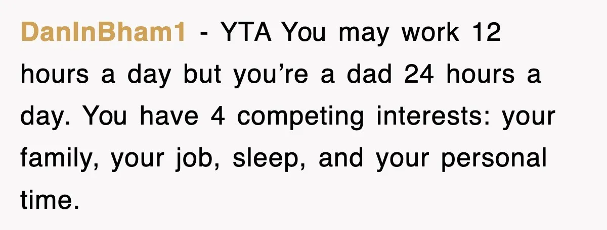 DanInBham1 − YTA You may work 12 hours a day but you’re a dad 24 hours a day. You have 4 competing interests: your family, your job, sleep, and your...