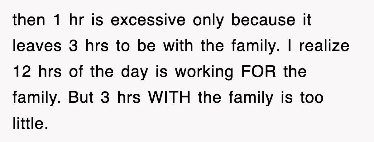 then 1 hr is excessive only because it leaves 3 hrs to be with the family. I realize 12 hrs of the day is working FOR the family. But 3...