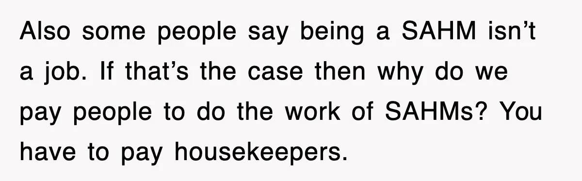 Also some people say being a SAHM isn’t a job. If that’s the case then why do we pay people to do the work of SAHMs? You have to pay...