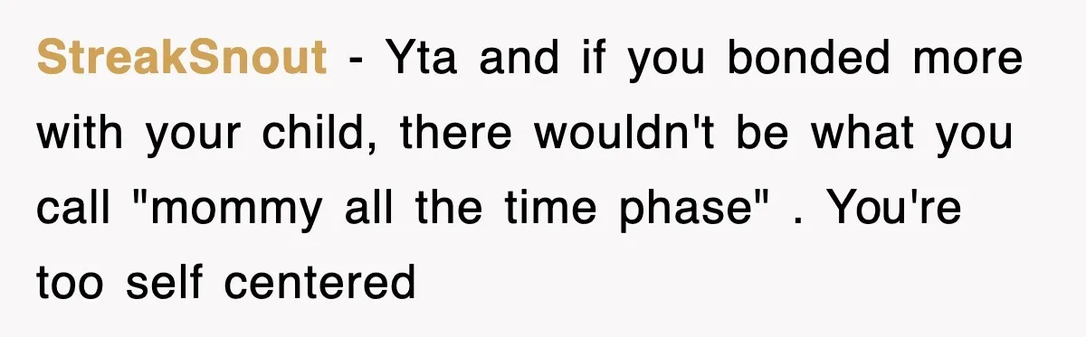 StreakSnout − Yta and if you bonded more with your child, there wouldn't be what you call "mommy all the time phase" . You're too self centered