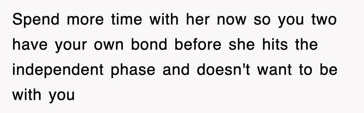 Spend more time with her now so you two have your own bond before she hits the independent phase and doesn't want to be with you