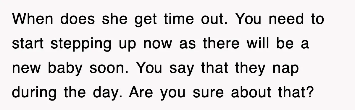 When does she get time out. You need to start stepping up now as there will be a new baby soon. You say that they nap during the day. Are...