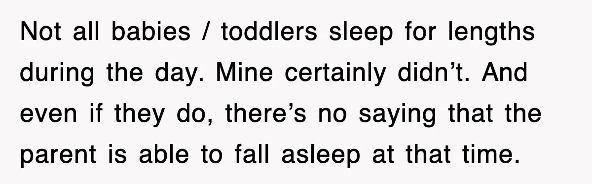 Not all babies / toddlers sleep for lengths during the day. Mine certainly didn’t. And even if they do, there’s no saying that the parent is able to fall asleep...