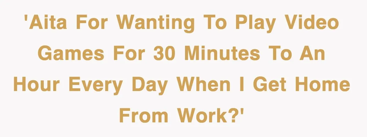 'AITA for wanting to play video games for 30 minutes to an hour every day when I get home from work?'