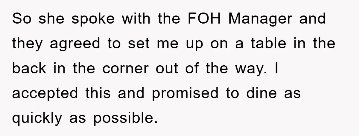 So she spoke with the FOH Manager and they agreed to set me up on a table in the back in the corner out of the way. I accepted this...