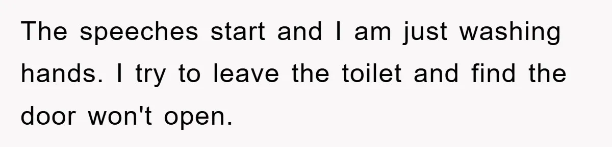 The speeches start and I am just washing hands. I try to leave the toilet and find the door won't open.
