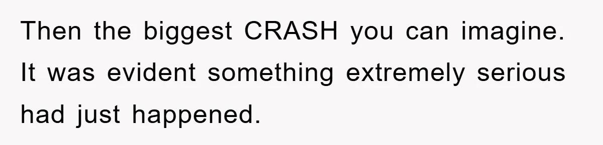 Then the biggest CRASH you can imagine. It was evident something extremely serious had just happened.