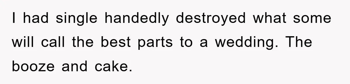I had single handedly destroyed what some will call the best parts to a wedding. The booze and cake.