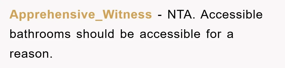 Apprehensive_Witness − NTA. Accessible bathrooms should be accessible for a reason.