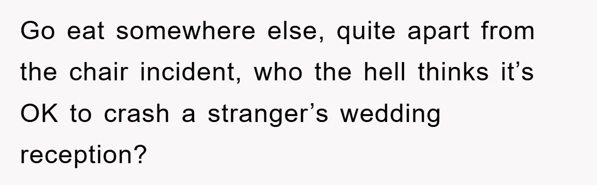 Go eat somewhere else, quite apart from the chair incident, who the hell thinks it’s OK to crash a stranger’s wedding reception?