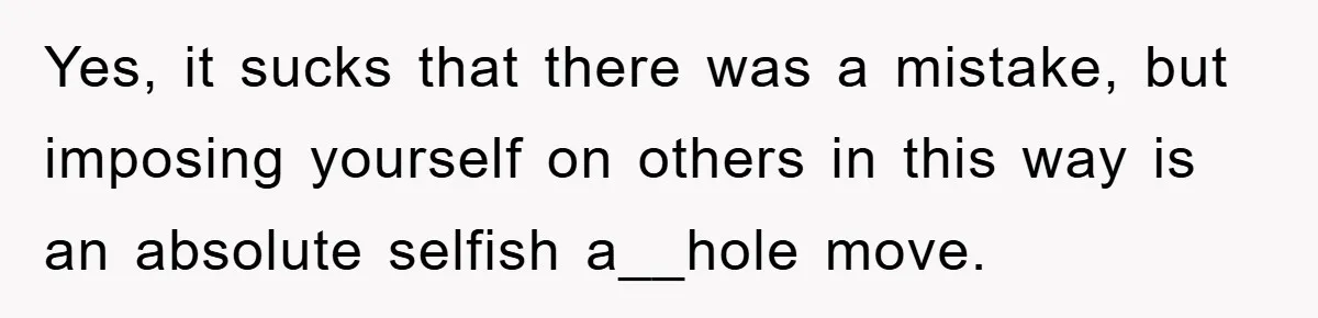 Yes, it sucks that there was a mistake, but imposing yourself on others in this way is an absolute selfish a__hole move.