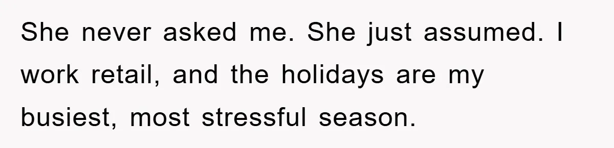 She never asked me. She just assumed. I work retail, and the holidays are my busiest, most stressful season.
