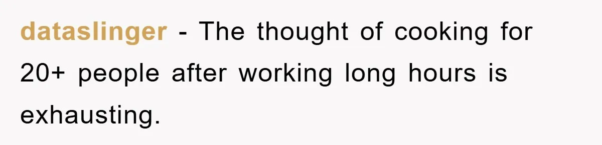 dataslinger − The thought of cooking for 20+ people after working long hours is exhausting.