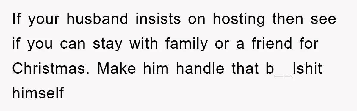 If your husband insists on hosting then see if you can stay with family or a friend for Christmas. Make him handle that b__lshit himself