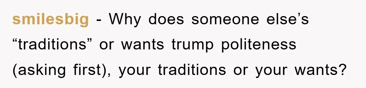 smilesbig − Why does someone else’s “traditions” or wants trump politeness (asking first), your traditions or your wants?