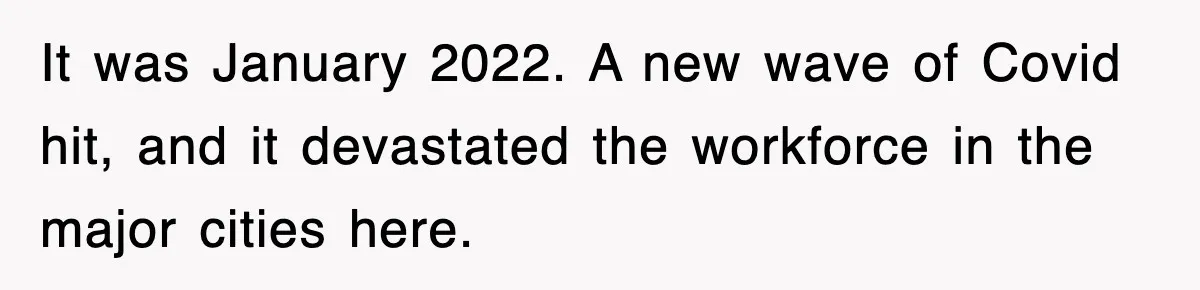 It was January 2022. A new wave of Covid hit, and it devastated the workforce in the major cities here.
