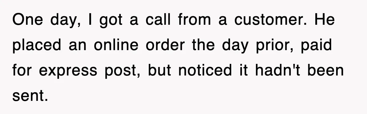 One day, I got a call from a customer. He placed an online order the day prior, paid for express post, but noticed it hadn't been sent.
