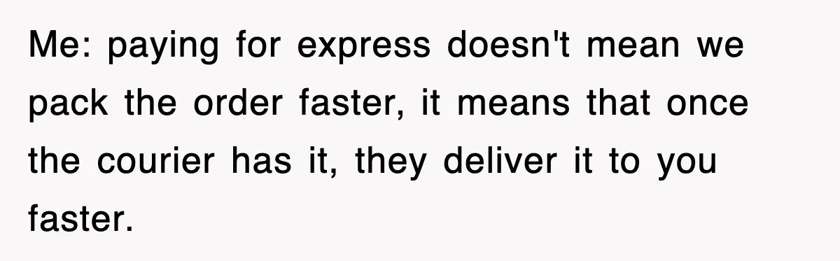 Me: paying for express doesn't mean we pack the order faster, it means that once the courier has it, they deliver it to you faster.