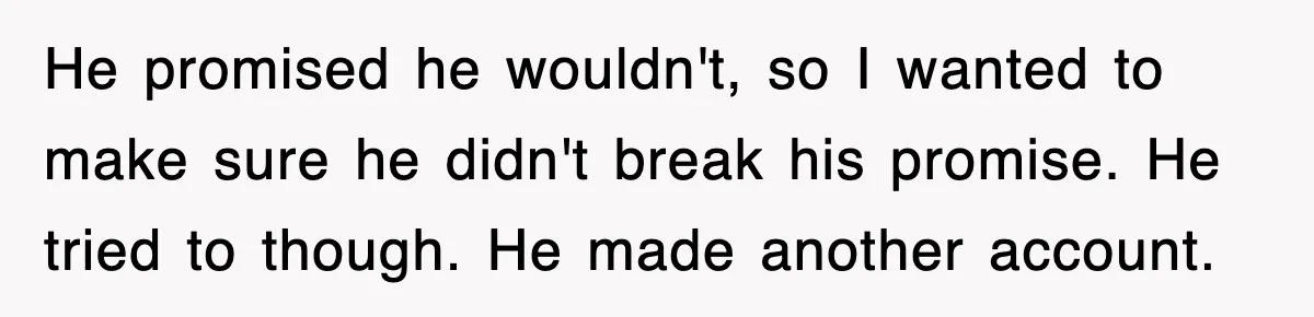 He promised he wouldn't, so I wanted to make sure he didn't break his promise. He tried to though. He made another account.