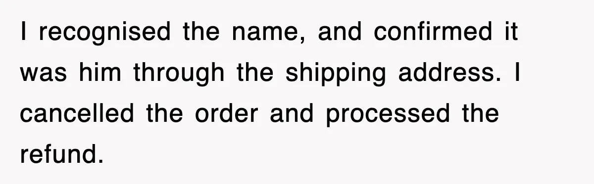 I recognised the name, and confirmed it was him through the shipping address. I cancelled the order and processed the refund.