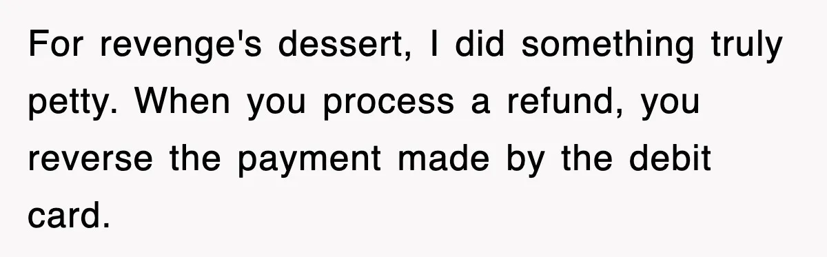For revenge's dessert, I did something truly petty. When you process a refund, you reverse the payment made by the debit card.